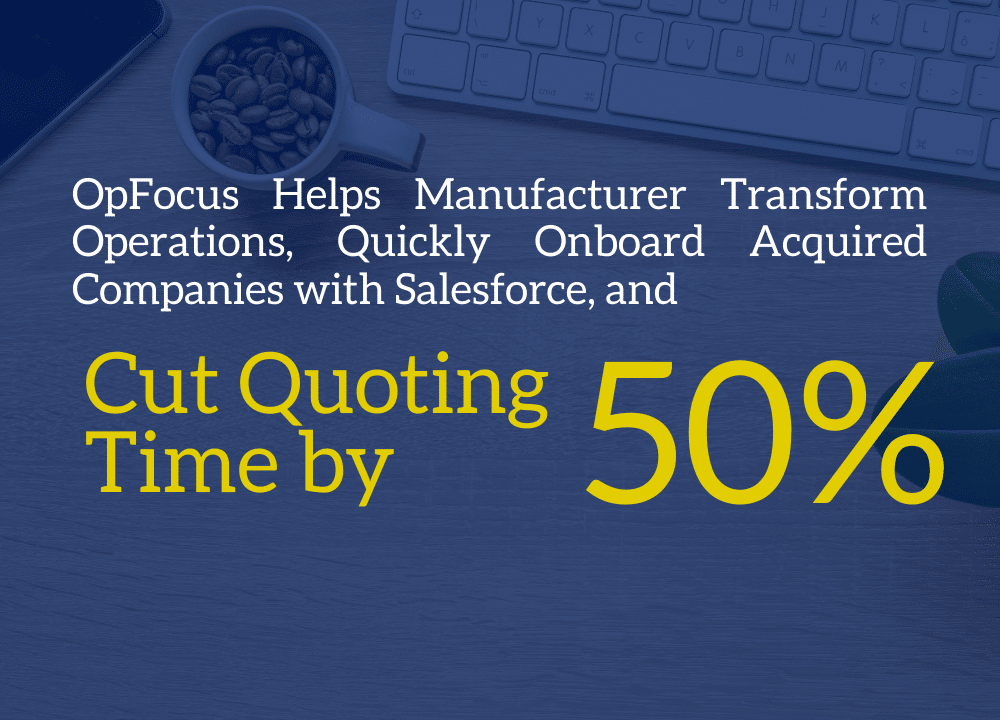 OpFocus Helps Manufacturer Transform Operations, Quickly Onboard Acquired Companies with Salesforce, and Cut Quoting Time by 50%