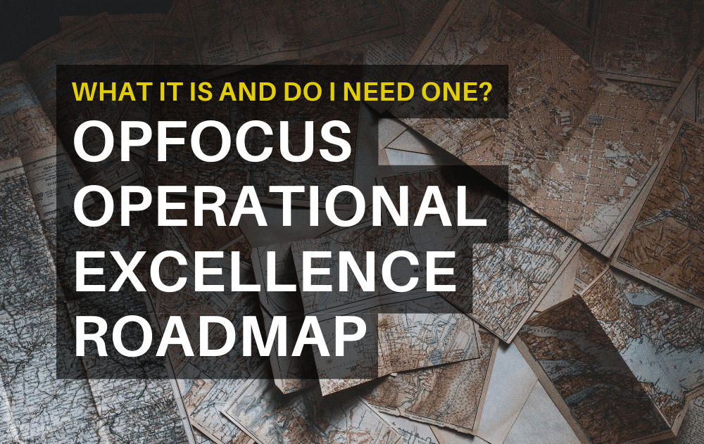 OpFocus Operational Excellence Roadmap: What it is and do I need one?