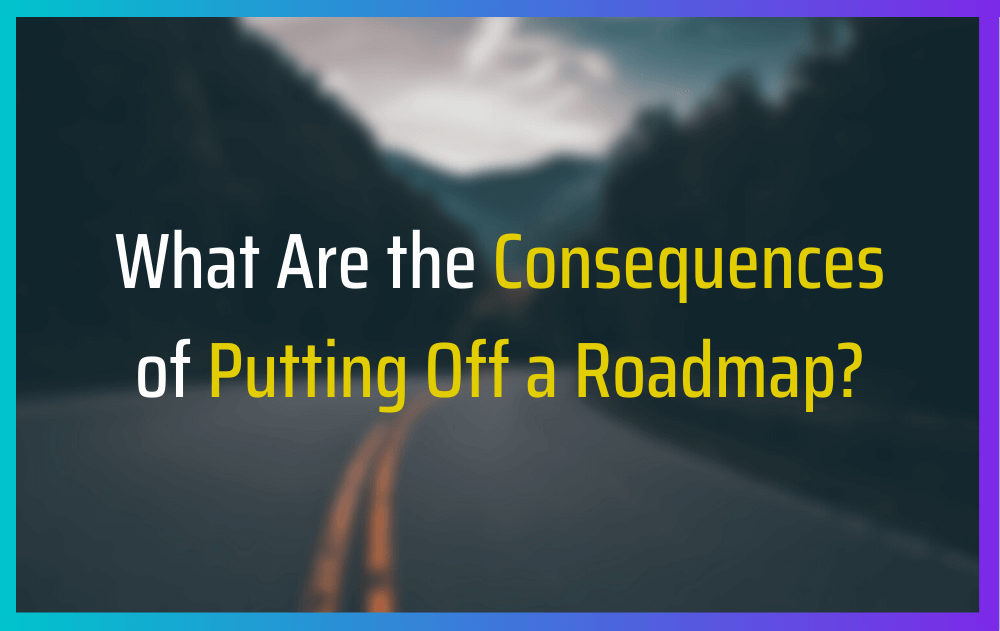 What Are the Consequences of Putting Off a Roadmap?