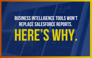 Business Intelligence Tools Won’t Replace Salesforce Reports. Here’s Why.